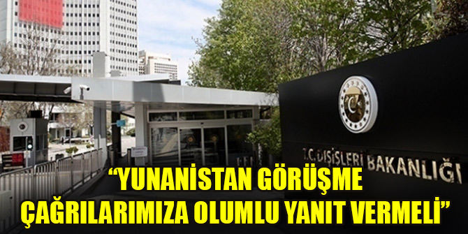 Dışişleri Bakanlığı: Yunanistan görüşme çağrılarımıza olumlu yanıt vermeli