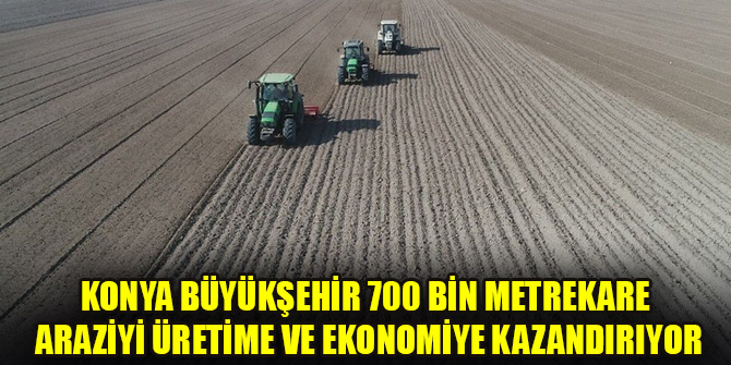 Konya Büyükşehir 700 bin metrekare araziyi üretime ve ekonomiye kazandırıyor