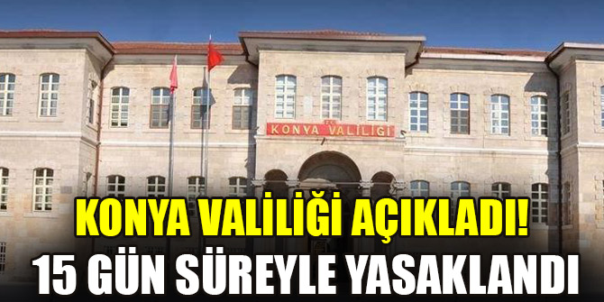 Konya Valiliği açıkladı! 15 gün süreyle yasaklandı