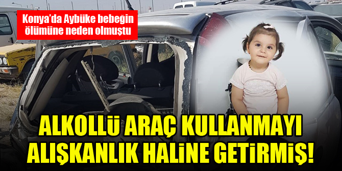 Konya'da Aybüke bebeğin ölümüne neden olmuştu...Alkollü araç kullanmayı alışkanlık haline getirmiş!