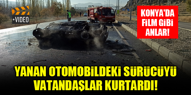 Konya'da film gibi anlar! Yanan otomobildeki sürücüyü vatandaşlar kurtardı!