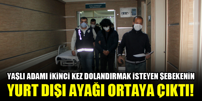 Yaşlı adamı ikinci kez dolandırmak isteyen şebekenin yurt dışı ayağı ortaya çıktı!