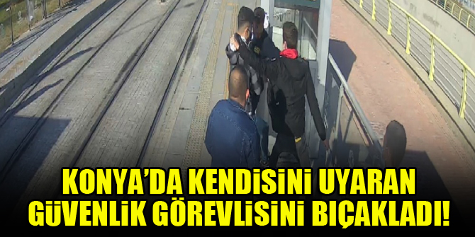 Konya'da kendisini uyaran güvenlik görevlisini bıçakladı!