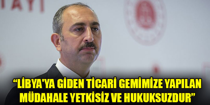 Adalet Bakanı Gül: Libya'ya giden ticari gemimize yapılan müdahale yetkisiz ve hukuksuzdur