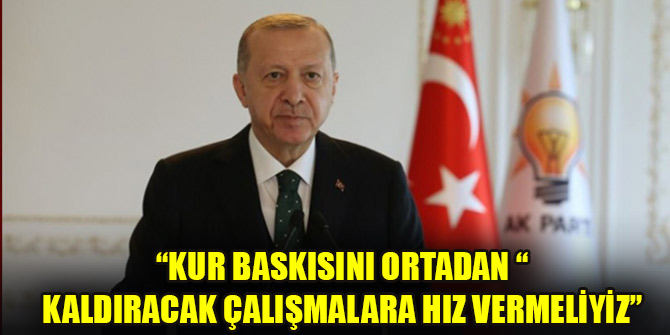 Cumhurbaşkanı Erdoğan: Kur baskısını ortadan kaldıracak çalışmalara hız vermeliyiz