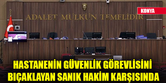 Konya'da hastanenin güvenlik görevlisini bıçaklayan sanık hakim karşısında