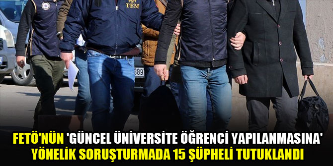 FETÖ'nün 'güncel üniversite öğrenci yapılanmasına' yönelik soruşturmada 15 şüpheli tutuklandı