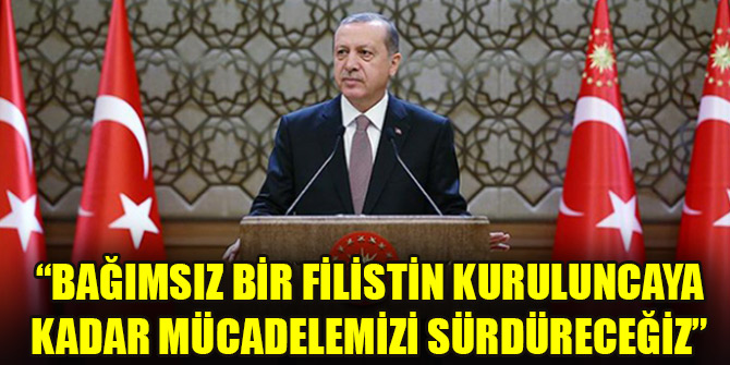 Cumhurbaşkanı Erdoğan: Bağımsız bir Filistin kuruluncaya kadar mücadelemizi sürdüreceğiz