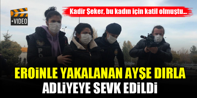 Eroinle yakalanan Ayşe Dırla adliyeye sevk edildi...Kadir Şeker bu kadın için katil olmuştu
