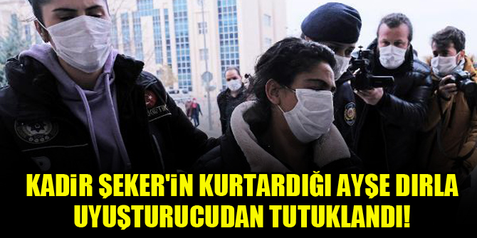 Kadir Şeker'in kurtardığı Ayşe Dırla uyuşturucudan tutuklandı!