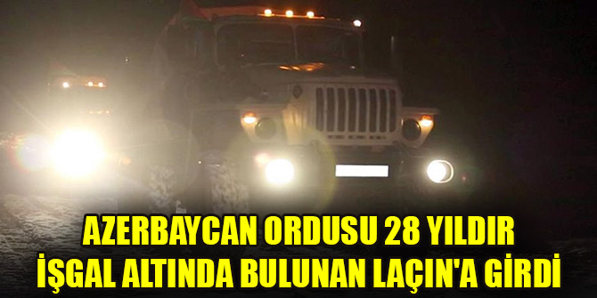 Azerbaycan ordusu 28 yıldır işgal altında bulunan Laçın'a girdi