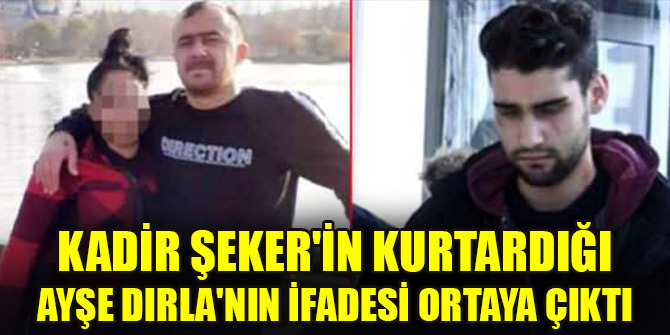 Kadir Şeker'in kurtardığı Ayşe Dırla'nın ifadesi ortaya çıktı