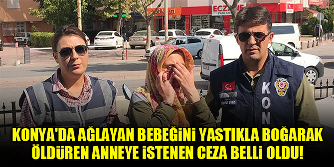 Konya'da ağlayan bebeğini yastıkla boğarak öldüren anneye istenen ceza belli oldu!