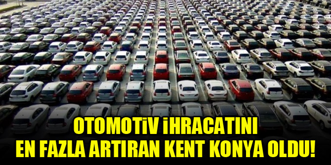 Otomotiv ihracatını en fazla artıran kent Konya oldu!
