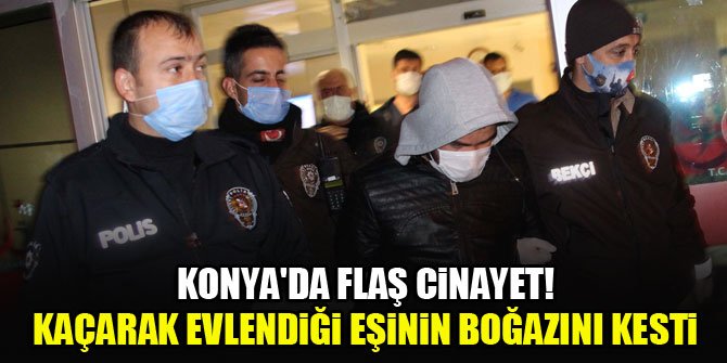 Konya'da flaş cinayet! Kaçarak evlendiği eşinin boğazını kesti