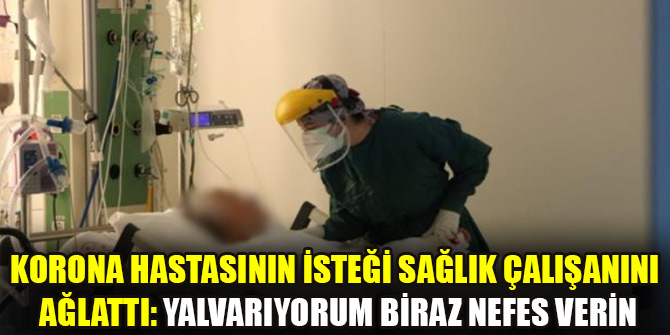 Korona hastasının isteği sağlık çalışanını ağlattı: Yalvarıyorum biraz nefes verin