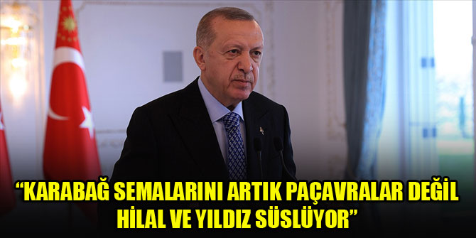 Cumhurbaşkanı Erdoğan: Karabağ semalarını artık paçavralar değil, hilal ve yıldız süslüyor