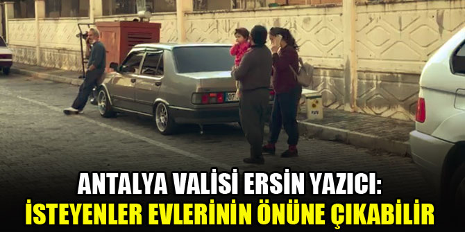 Antalya Valisi Ersin Yazıcı: İsteyenler evlerinin önüne çıkabilir