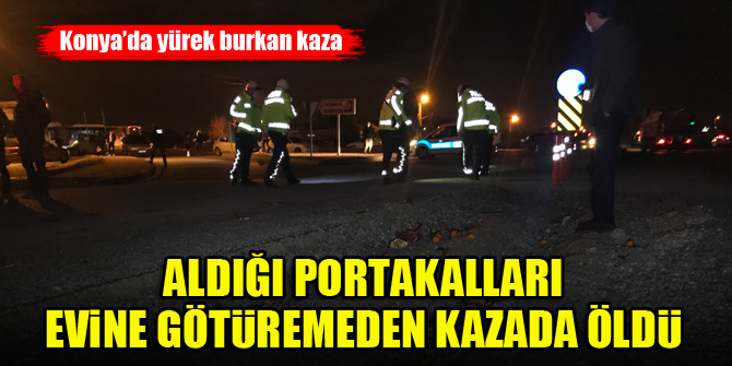 Konya'da yürek burkan kaza...Aldığı portakalları evine götüremeden kazada öldü