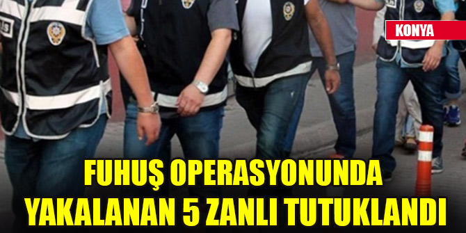 Konya'da fuhuş operasyonunda yakalanan 5 zanlı tutuklandı