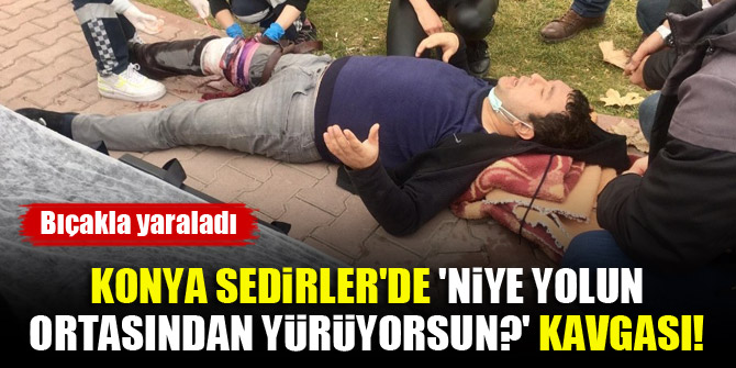 Konya Sedirler'de 'Niye yolun ortasından yürüyorsun?' kavgası! Bıçakla yaraladı!
