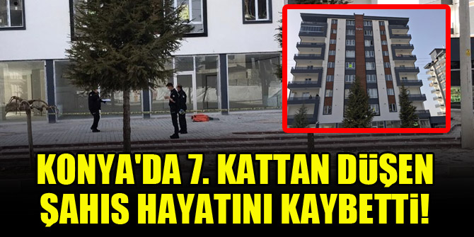 Konya'da 7. kattan düşen şahıs hayatını kaybetti!