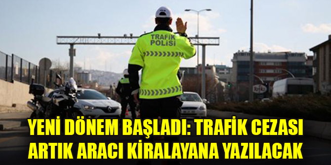 Yeni dönem başladı: Trafik cezası artık aracı kiralayana yazılacak