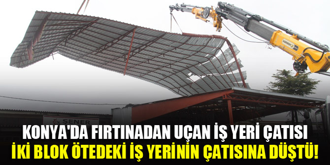 Konya’da fırtınadan uçan iş yeri çatısı iki blok ötedeki iş yerinin çatısına düştü!