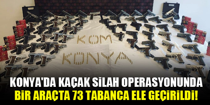 Konya'da kaçak silah operasyonunda bir araçta 73 tabanca ele geçirildi