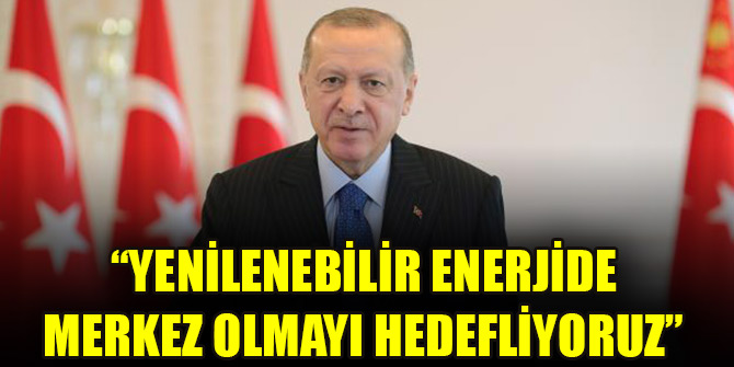 Cumhurbaşkanı Erdoğan: Yenilenebilir enerjide merkez olmayı hedefliyoruz