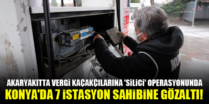 Akaryakıtta vergi kaçakçılarına 'Silici' operasyonunda, Konya'da 7 istasyon sahibine gözaltı!