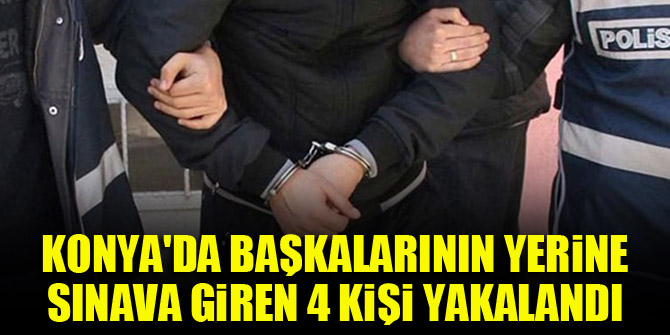 Konya’da başkalarının yerine sınava giren 4 kişi yakalandı