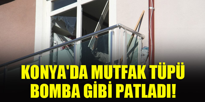 Konya'da mutfak tüpü bomba gibi patladı!