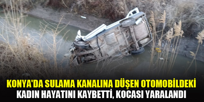 Konya'da sulama kanalına düşen otomobildeki kadın hayatını kaybetti, kocası yaralandı