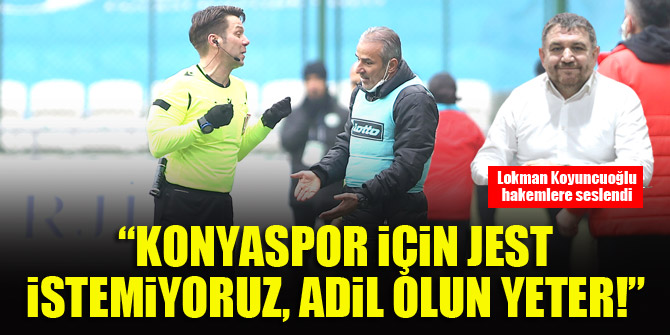 Lokman Koyuncuoğlu: Konyaspor için jest istemiyoruz, adil olun yeter!
