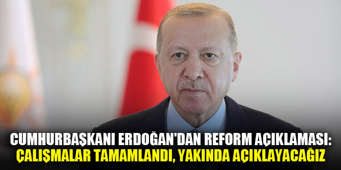 Cumhurbaşkanı Erdoğan'dan reform açıklaması: Çalışmalar tamamlandı, yakında açıklayacağız