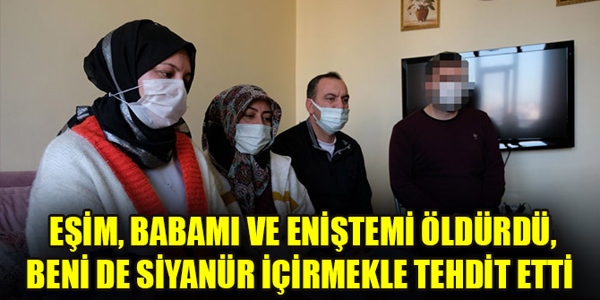 Halime: Eşim, babamı ve eniştemi öldürdü, beni de siyanür içirmekle tehdit etti