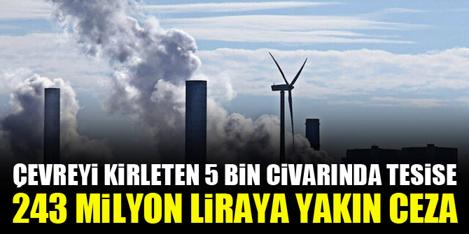 Çevreyi kirleten 5 bin civarında tesise 243 milyon liraya yakın ceza