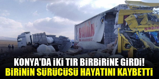 Konya'da iki TIR birbirine girdi! Birinin sürücüsü hayatını kaybetti