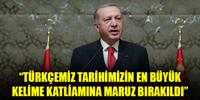 Cumhurbaşkanı Erdoğan: Türkçemiz tarihimizin en büyük kelime katliamına maruz bırakıldı