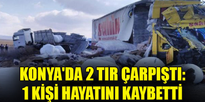 Konya'da 2 tır çarpıştı: 1 kişi hayatını kaybetti