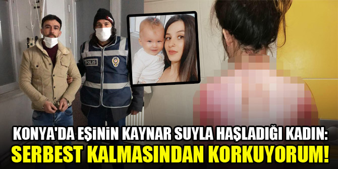 Konya'da eşinin kaynar suyla haşladığı kadın: Serbest kalmasından korkuyorum!