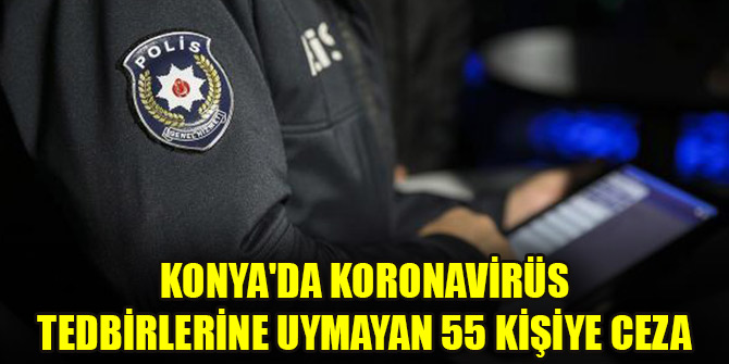 Konya'da koronavirüs tedbirlerine uymayan 55 kişiye ceza