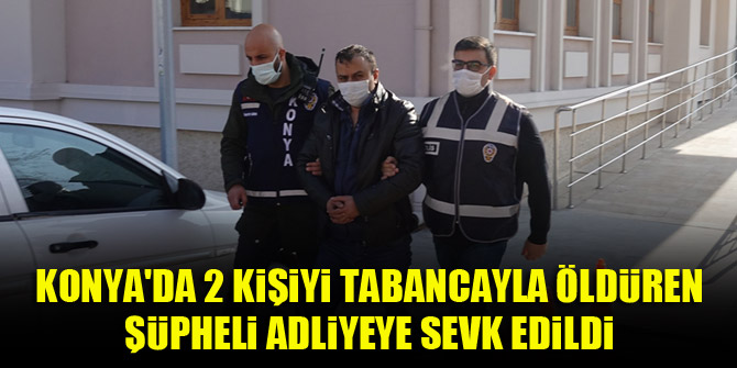 Konya'da 2 kişiyi tabancayla öldüren şüpheli adliyeye sevk edildi