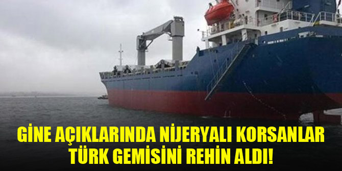 Gine açıklarında Nijeryalı korsanlar Türk gemisi rehin aldı!
