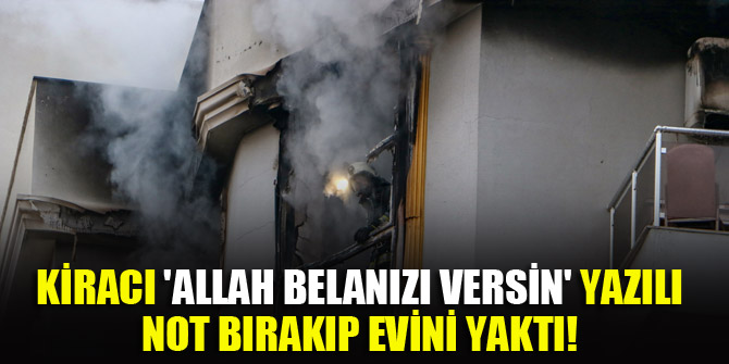 Kiracı 'Allah belanızı versin' yazılı not bırakıp evini yaktı!