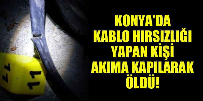Konya'da kablo hırsızlığı yapan kişi akıma kapılarak öldü!