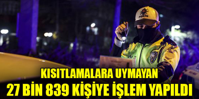 Kısıtlamalara uymayan 27 bin 839 kişiye işlem yapıldı