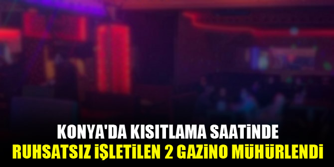 Konya'da kısıtlama saatinde ruhsatsız işletilen 2 gazino mühürlendi