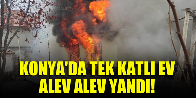 Konya'da tek katlı ev alev alev yandı